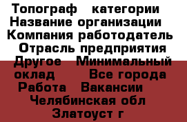 Топограф 1 категории › Название организации ­ Компания-работодатель › Отрасль предприятия ­ Другое › Минимальный оклад ­ 1 - Все города Работа » Вакансии   . Челябинская обл.,Златоуст г.